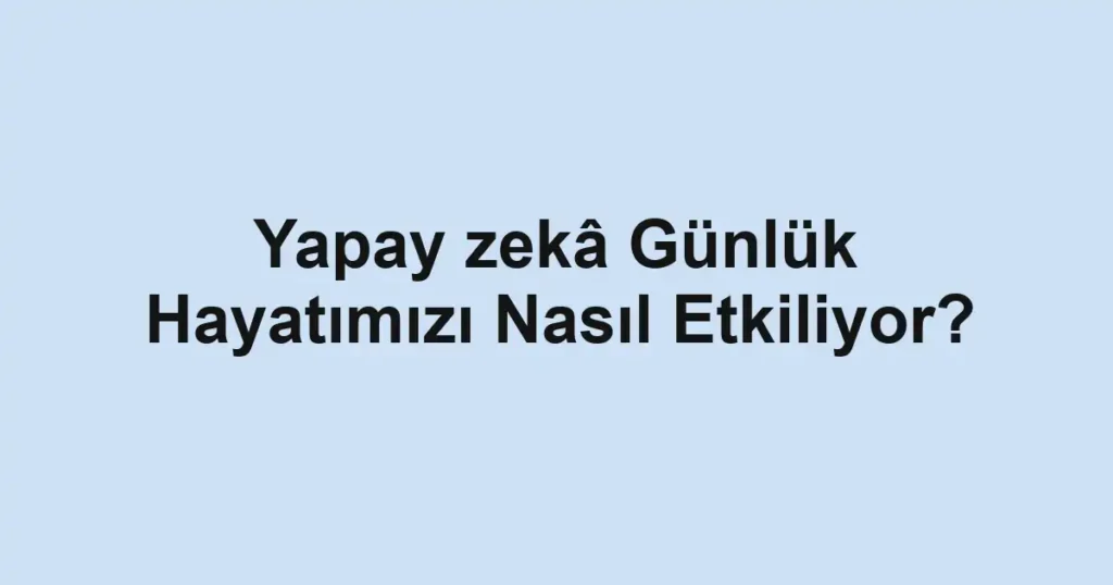 yapay-zeka-gunluk-hayatimizi-nasil-etkiliyor.webp